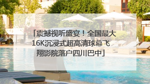 震撼视听盛宴！全国最大16K沉浸式超高清球幕飞翔影院落户四川巴中