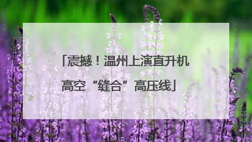 震撼！温州上演直升机高空“缝合”高压线