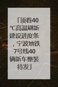 顶着40℃高温刷新建设进度条，宁波地铁7号线40辆新车整装待发