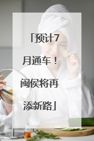 预计7月通车！闽侯将再添新路
