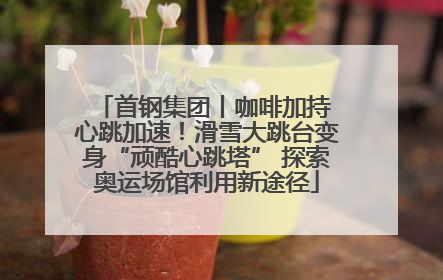 首钢集团丨咖啡加持 心跳加速！滑雪大跳台变身“顽酷心跳塔” 探索奥运场馆利用新途径