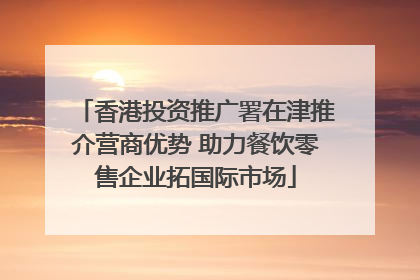 香港投资推广署在津推介营商优势 助力餐饮零售企业拓国际市场