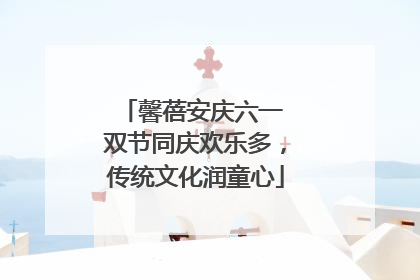 馨蓓安庆六一 双节同庆欢乐多，传统文化润童心
