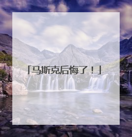 马斯克后悔了！