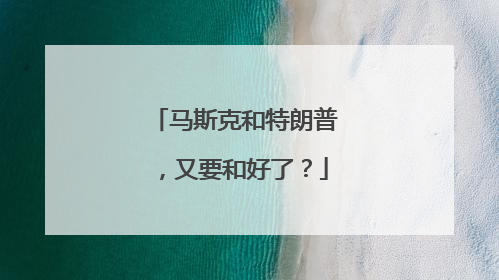 马斯克和特朗普，又要和好了？