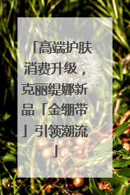 高端护肤消费升级，克丽缇娜新品「金绷带」引领潮流