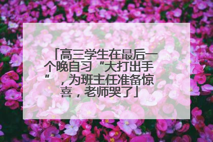 高三学生在最后一个晚自习“大打出手”，为班主任准备惊喜，老师哭了