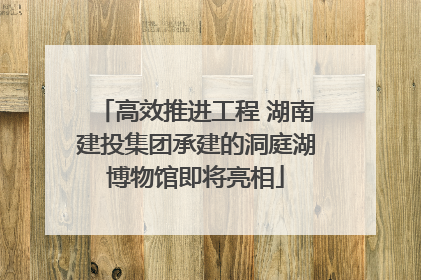 高效推进工程 湖南建投集团承建的洞庭湖博物馆即将亮相