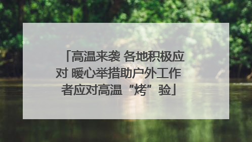 高温来袭 各地积极应对 暖心举措助户外工作者应对高温“烤”验