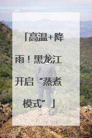 高温+降雨！黑龙江开启“蒸煮模式”