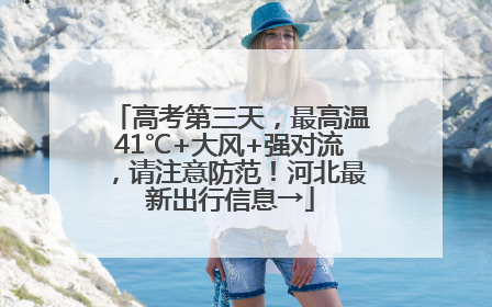 高考第三天，最高温41℃+大风+强对流，请注意防范！河北最新出行信息→