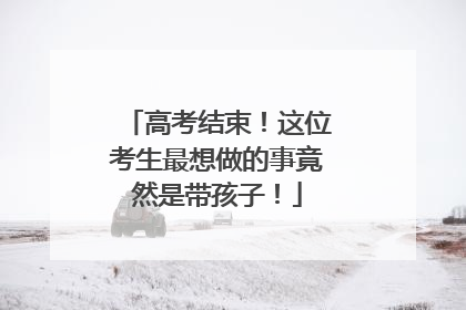高考结束！这位考生最想做的事竟然是带孩子！