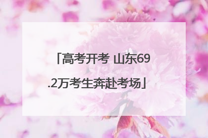 高考开考 山东69.2万考生奔赴考场