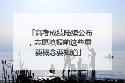 高考成绩陆续公布，志愿填报前这些重要概念要知道