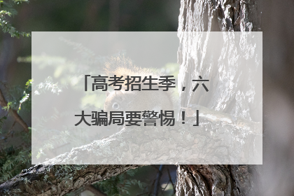 高考招生季，六大骗局要警惕！