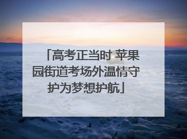 高考正当时 苹果园街道考场外温情守护为梦想护航