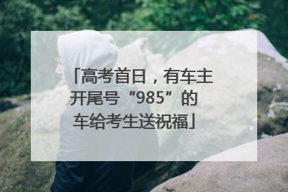 高考首日，有车主开尾号“985”的车给考生送祝福