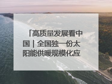 高质量发展看中国｜全国独一份太阳能供暖规模化应用 长春拿出“净月样本”