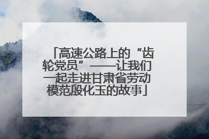 高速公路上的“齿轮党员”——让我们一起走进甘肃省劳动模范殷化玉的故事