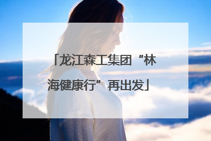 龙江森工集团“林海健康行”再出发