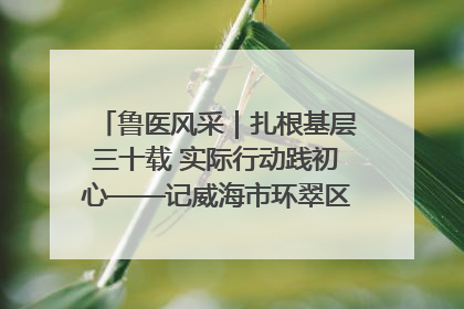 鲁医风采｜扎根基层三十载 实际行动践初心——记威海市环翠区鲸园社区卫生服务中心主任梁永江