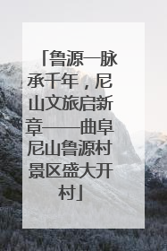 鲁源一脉承千年，尼山文旅启新章——曲阜尼山鲁源村景区盛大开村