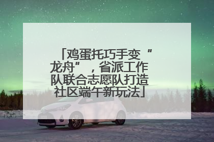 鸡蛋托巧手变“龙舟”，省派工作队联合志愿队打造社区端午新玩法