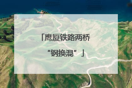 鹰厦铁路两桥“钢换混”
