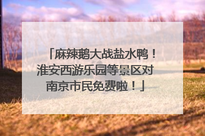 麻辣鹅大战盐水鸭！淮安西游乐园等景区对南京市民免费啦！