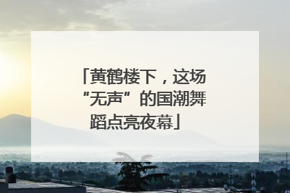 黄鹤楼下，这场“无声”的国潮舞蹈点亮夜幕
