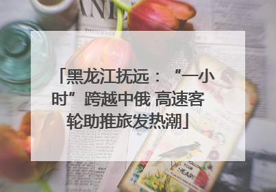 黑龙江抚远：“一小时”跨越中俄 高速客轮助推旅发热潮