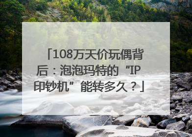 108万天价玩偶背后：泡泡玛特的“IP印钞机”能转多久？