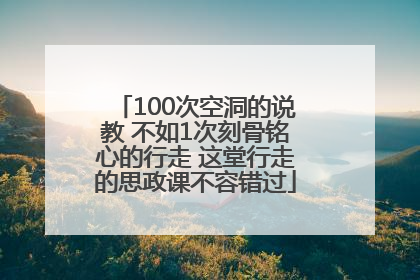 100次空洞的说教 不如1次刻骨铭心的行走 这堂行走的思政课不容错过