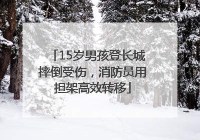 15岁男孩登长城摔倒受伤，消防员用担架高效转移