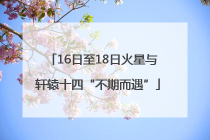 16日至18日火星与轩辕十四“不期而遇”
