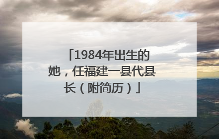 1984年出生的她，任福建一县代县长（附简历）