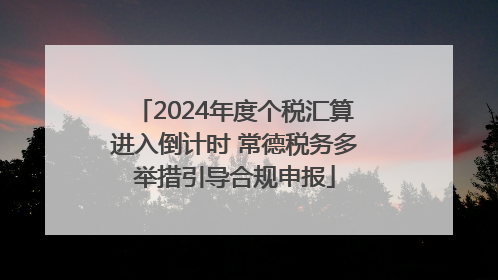 2024年度个税汇算进入倒计时 常德税务多举措引导合规申报