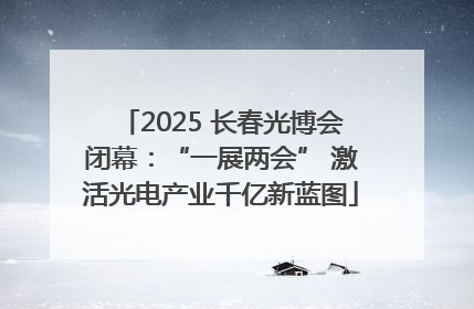 2025 长春光博会闭幕：“一展两会” 激活光电产业千亿新蓝图