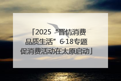 2025“晋情消费 品质生活”6·18专题促消费活动在太原启动