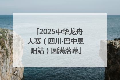 2025中华龙舟大赛（四川·巴中恩阳站）圆满落幕