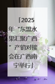 2025年“东盟水果汇聚广西”产销对接会在广西南宁举行