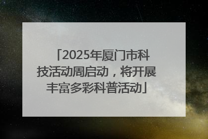 2025年厦门市科技活动周启动，将开展丰富多彩科普活动