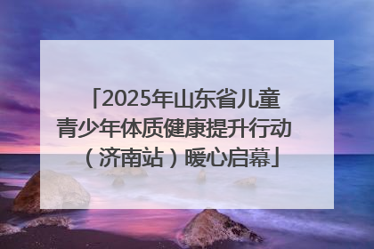 2025年山东省儿童青少年体质健康提升行动（济南站）暖心启幕