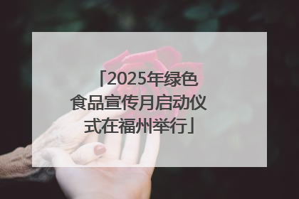 2025年绿色食品宣传月启动仪式在福州举行
