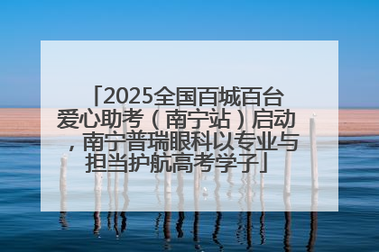 2025全国百城百台爱心助考（南宁站）启动，南宁普瑞眼科以专业与担当护航高考学子