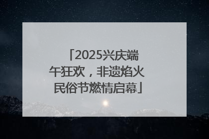 2025兴庆端午狂欢，非遗焰火民俗节燃情启幕