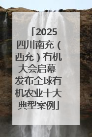 2025四川南充（西充）有机大会启幕 发布全球有机农业十大典型案例