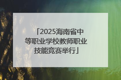 2025海南省中等职业学校教师职业技能竞赛举行