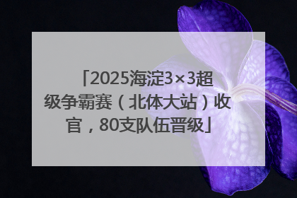 2025海淀3×3超级争霸赛（北体大站）收官，80支队伍晋级