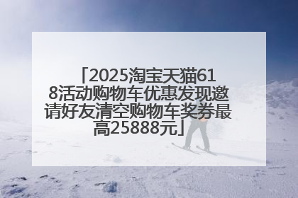 2025淘宝天猫618活动购物车优惠发现邀请好友清空购物车奖券最高25888元